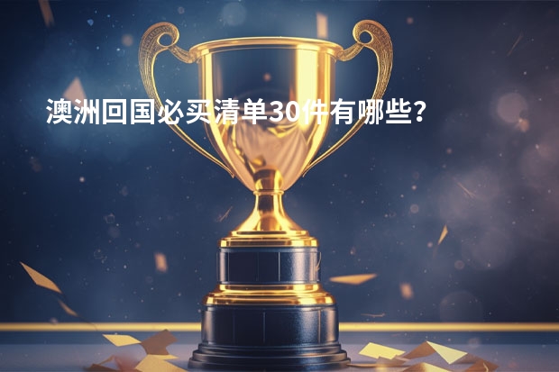 澳洲回国必买清单30件有哪些？