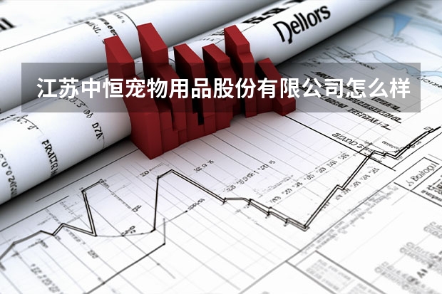 江苏中恒宠物用品股份有限公司怎么样？