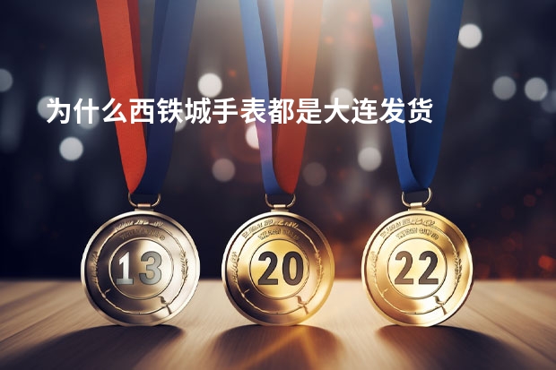 为什么西铁城手表都是大连发货