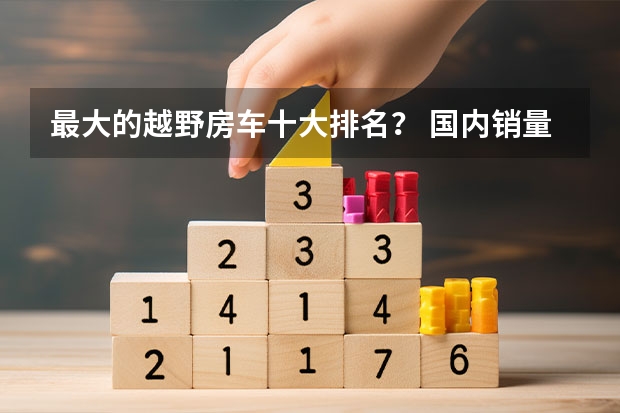 最大的越野房车十大排名？ 国内销量最好的房车