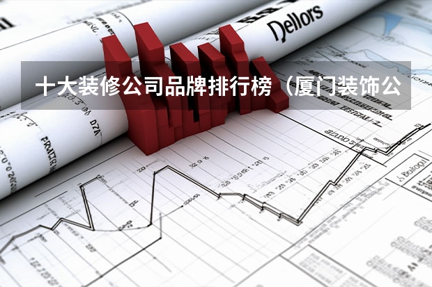 十大装修公司品牌排行榜（厦门装饰公司排行介绍（榜上前五推荐））