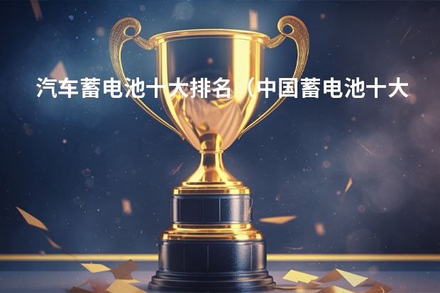 汽车蓄电池十大排名（中国蓄电池十大名牌排名）