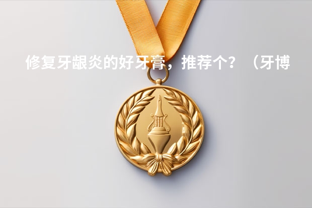 修复牙龈炎的好牙膏，推荐个？（牙博士牙膏排名第几）