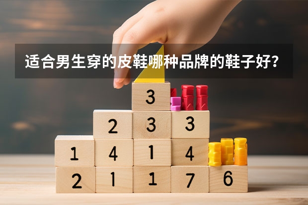 适合男生穿的皮鞋哪种品牌的鞋子好？（十大品牌鞋子）