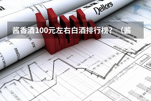 酱香酒100元左右白酒排行榜？（酱香白酒排行榜前十名）