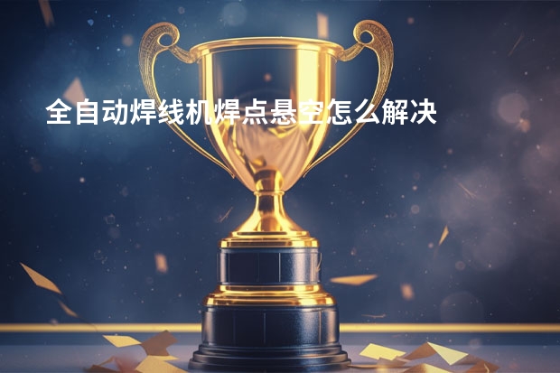 全自动焊线机焊点悬空怎么解决
