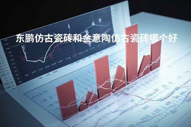 东鹏仿古瓷砖和金意陶仿古瓷砖哪个好？