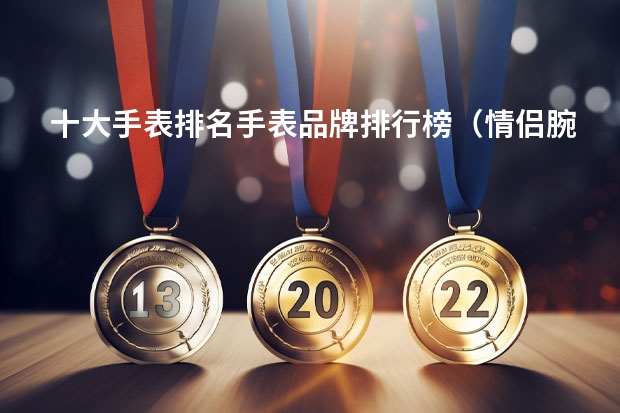 十大手表排名手表品牌排行榜（情侣腕表品牌推荐：这些品牌的手表才是情侣定情首选！）
