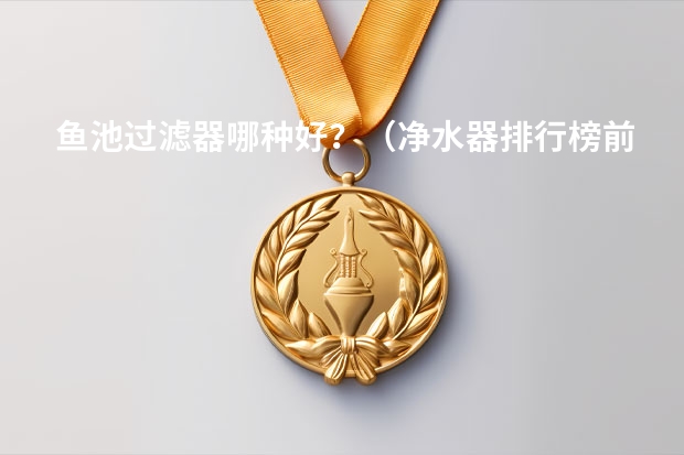 鱼池过滤器哪种好？（净水器排行榜前十名）