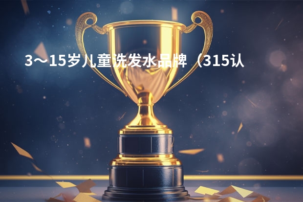3～15岁儿童洗发水品牌（315认可的儿童洗发水品牌）