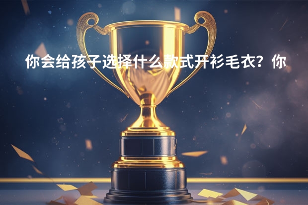 你会给孩子选择什么款式开衫毛衣？你觉得孩子穿什么颜色的开衫毛衣最好看？