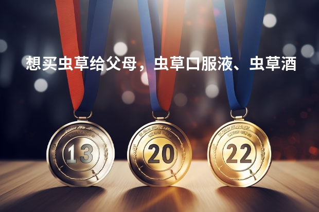 想买虫草给父母，虫草口服液、虫草酒、虫草粉、干虫草，哪个好？