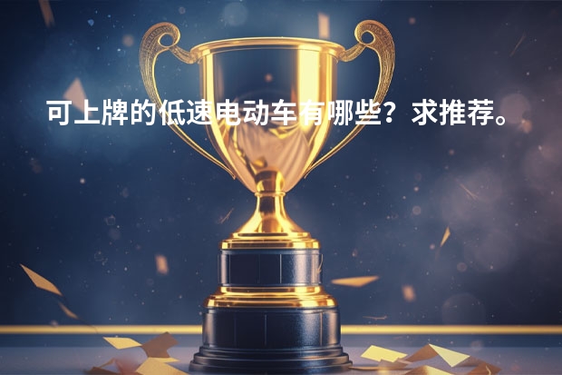 可上牌的低速电动车有哪些？求推荐。