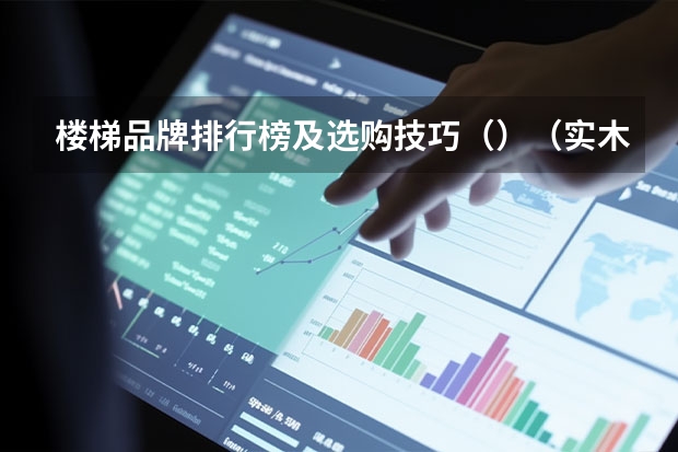 楼梯品牌排行榜及选购技巧（）（实木楼梯品牌推荐和主要分类）