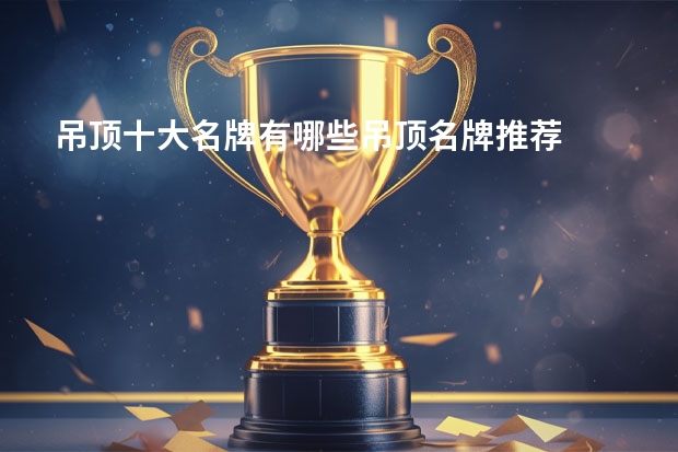 吊顶十大名牌有哪些吊顶名牌推荐