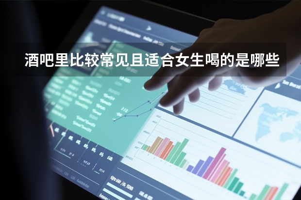 酒吧里比较常见且适合女生喝的是哪些鸡尾酒，各自有什么特点？