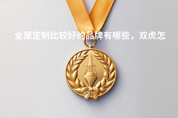 全屋定制比较好的品牌有哪些，双虎怎么样？