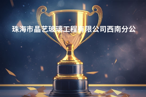 珠海市晶艺玻璃工程有限公司西南分公司怎么样？