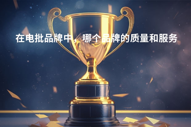 在电批品牌中，哪个品牌的质量和服务最好？