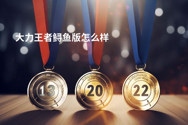 大力王者鲟鱼版怎么样