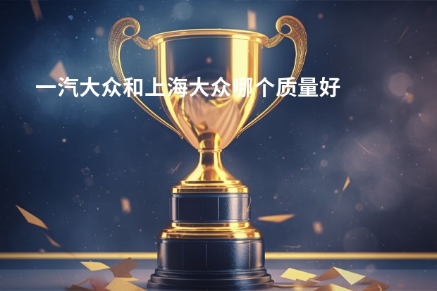 一汽大众和上海大众哪个质量好