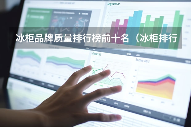 冰柜品牌质量排行榜前十名（冰柜排行榜 冰柜十大品牌）