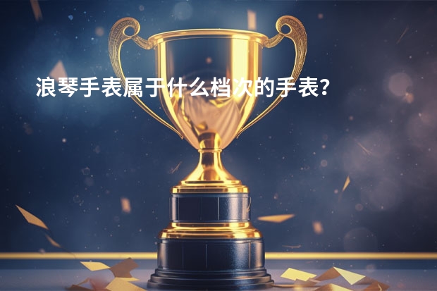 浪琴手表属于什么档次的手表？