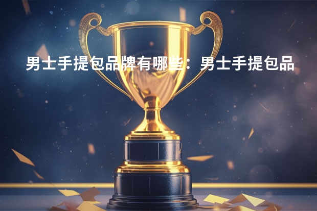 男士手提包品牌有哪些：男士手提包品牌排行榜前十位