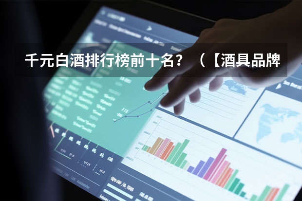 千元白酒排行榜前十名？（【酒具品牌】酒具十大品牌排行榜）