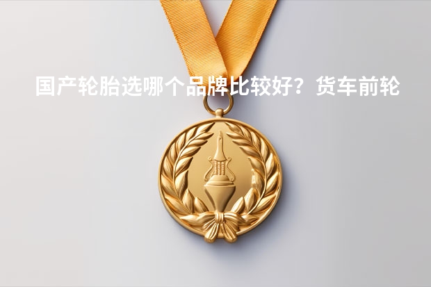 国产轮胎选哪个品牌比较好？货车前轮用的。