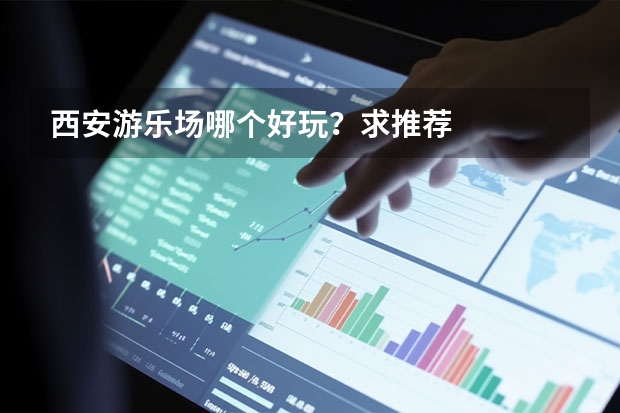 西安游乐场哪个好玩？求推荐