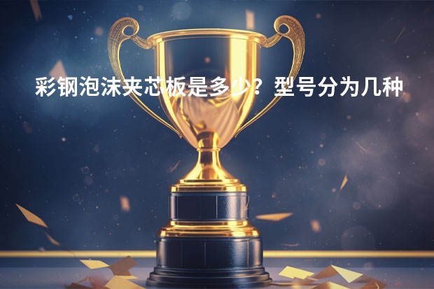 彩钢泡沫夹芯板是多少？型号分为几种？