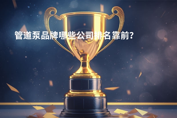 管道泵品牌哪些公司排名靠前？