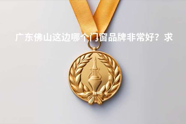 广东佛山这边哪个门窗品牌非常好？求推荐