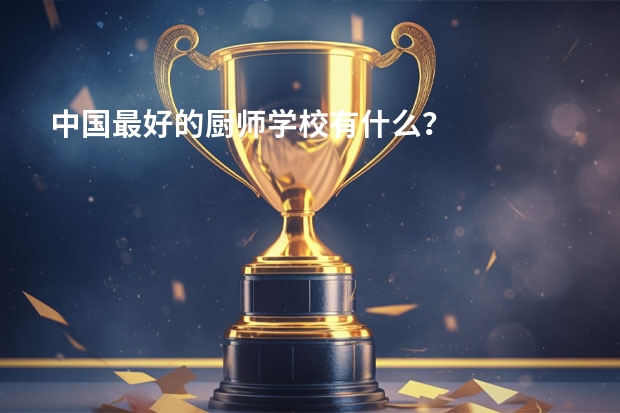 中国最好的厨师学校有什么？