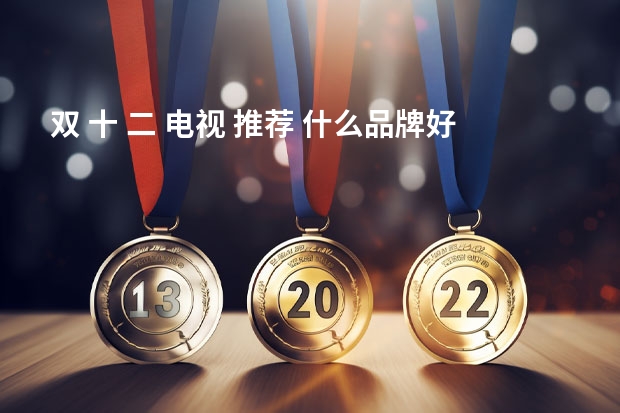 双 十 二 电视 推荐 什么品牌好？