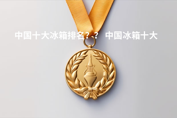 中国十大冰箱排名？？ 中国冰箱十大品牌2023排行榜