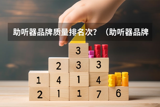 助听器品牌质量排名次？（助听器品牌排行榜前十名？）