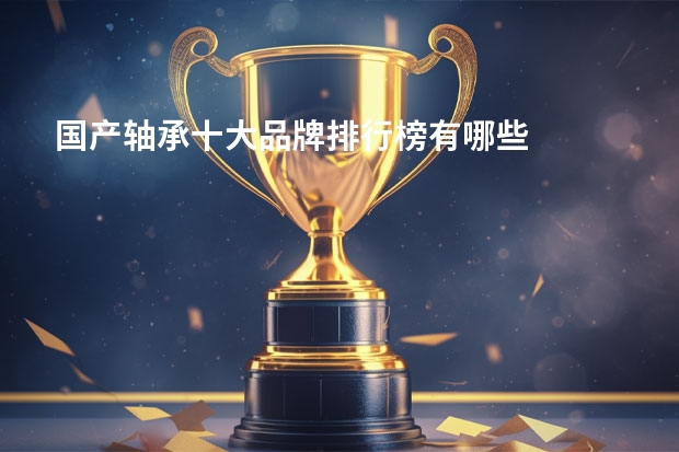 国产轴承十大品牌排行榜有哪些