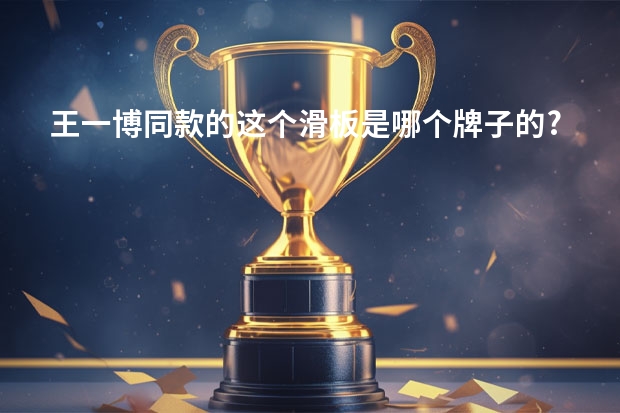 王一博同款的这个滑板是哪个牌子的?