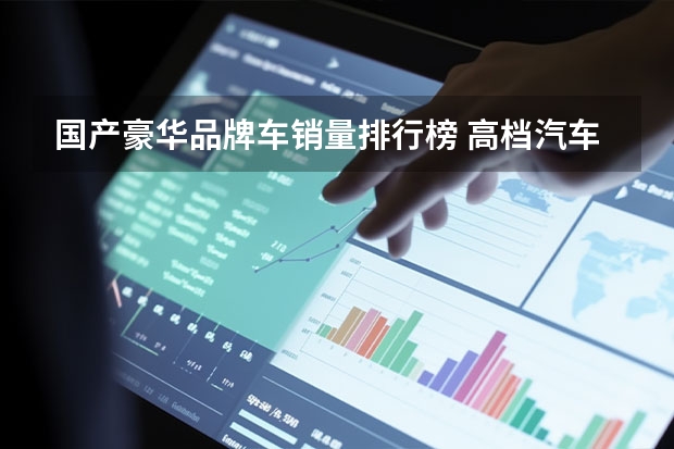 国产豪华品牌车销量排行榜 高档汽车销售排行榜(豪华汽车销量排行)
