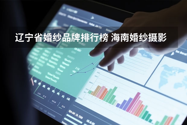 辽宁省婚纱品牌排行榜 海南婚纱摄影影楼排名（海南婚纱摄影推荐）