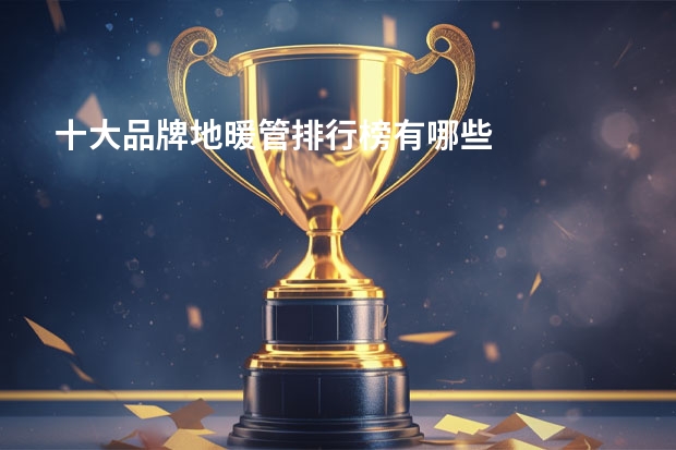 十大品牌地暖管排行榜有哪些