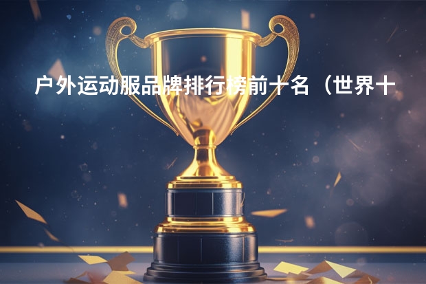 户外运动服品牌排行榜前十名（世界十大顶级户外品牌排行榜）