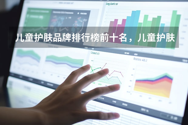 儿童护肤品牌排行榜前十名，儿童护肤品哪个品牌最安全