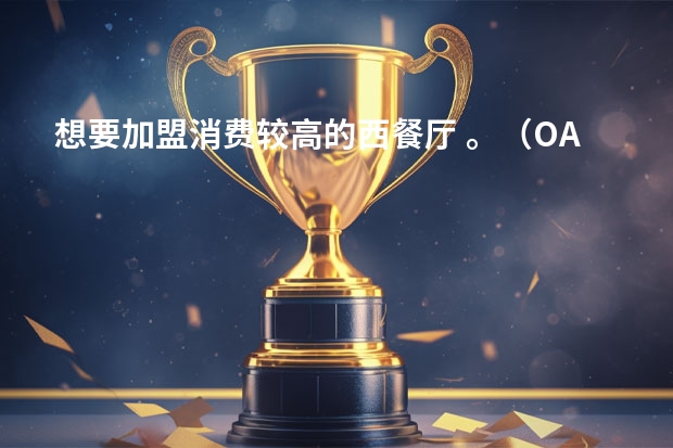 想要加盟消费较高的西餐厅 。（OAK12西餐厅加盟优势多，高人气品牌更具发展潜力!）