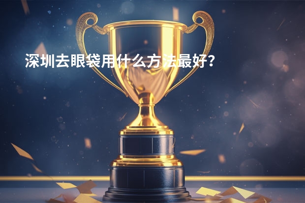 深圳去眼袋用什么方法最好？