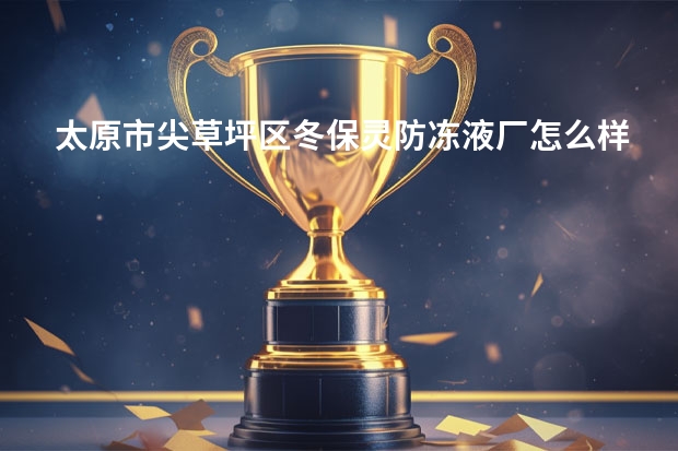 太原市尖草坪区冬保灵防冻液厂怎么样？