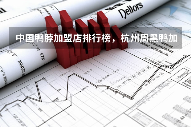 中国鸭脖加盟店排行榜，杭州周黑鸭加盟费多少周黑鸭