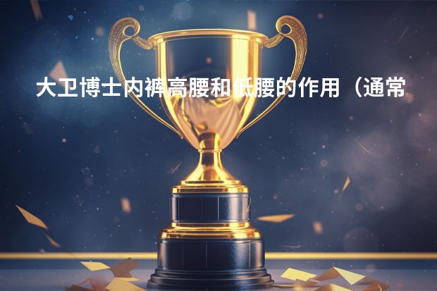 大卫博士内裤高腰和低腰的作用（通常生完孩子的妈妈是穿孕妇内裤高腰好还是低腰穿哪种的会比较好？）
